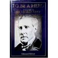 To Be A Hero. A Biography Of Sir George Grey