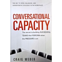 Conversational Capacity. The Secret To Building Successful Teams That Perform When The Pressure Is On