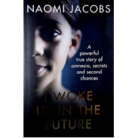 I Woke Up In The Future. A Powerful True Story Of Amnesia, Secrets And Second Chances