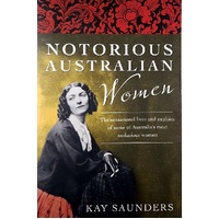 Notorious Australian Women. The Sensational Lives And Exploits Of Some Of Australia's Most Audacious Women