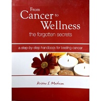 From Cancer To Wellness. The Forgotten Secrets. A Step By Step Handbook For Beating Cancer
