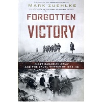 Forgotten Victory. First Canadian Army And The Cruel Winter Of 1944-45