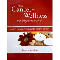 From Cancer To Wellness. The Forgotten Secrets. A Step By Step Handbook For Beating Cancer