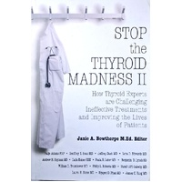 Stop The Thyroid Madness II. How Thyroid Experts Are Challenging Ineffective Treatments And Improving The Lives Of Patients
