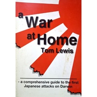 A War At Home. A Comprehensive Guide To The First Japanese Attacks On Darwin