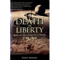 Death Or Liberty. Rebels And Radicals Transported To Australia 1788-1868