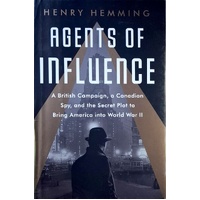 Agents Of Influence. A British Campaign, A Canadian Spy, And The Secret Plot To Bring America Into World War II