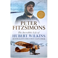 The Incredible Life Of Hubert Wilkins. Australia's Greatest Explorer