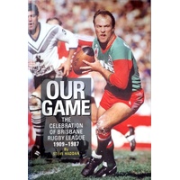 Our Game. The Celebration Of Brisbane Rugby League 1909-1987
