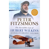 The Incredible Life Of Hubert Wilkins. Australia's Greatest Explorer
