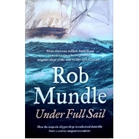 Under Full Sail. How The Majestic Clipper Ships Transformed Australia From A Convict Outpost To A Nation