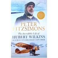 The Incredible Life Of Hubert Wilkins. Australia's Greatest Explorer