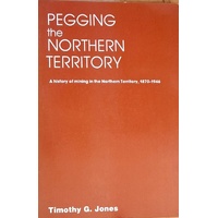 Pegging The Northern Territory. A History Of Mining In The Northern Territory, 1870-1946
