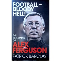 Football Bloody Hell. The Biography Of Alex Ferguson