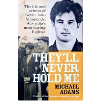 They'll Never Hold Me. The Life And Crimes Of Kevin John Simmonds, Australia's Most Daring Fugitive
