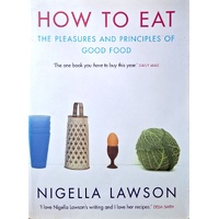 How To Eat. The Pleasures And Principles Of Good Food