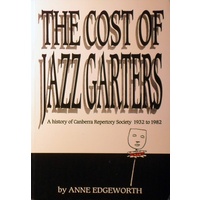 The Cost Of Jazz Garters. A History Of Canberra Repertory Society 1932 To 1982