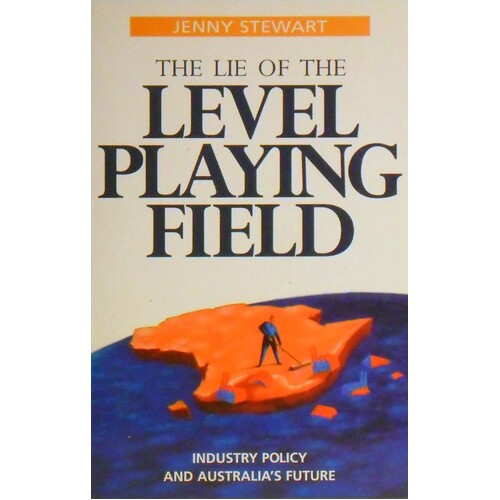 The Lie Of The Level Playing Field. Industry Policy And Australia's Future