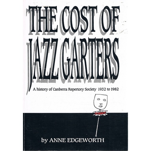 The Cost Of Jazz Garters. A History Of Canberra Repertory Society 1932 To 1982
