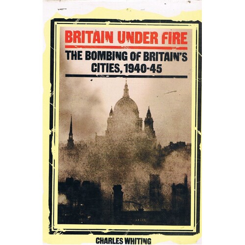 Britain Under Fire. The Bombing Of Britain's Cities. 1940-1945