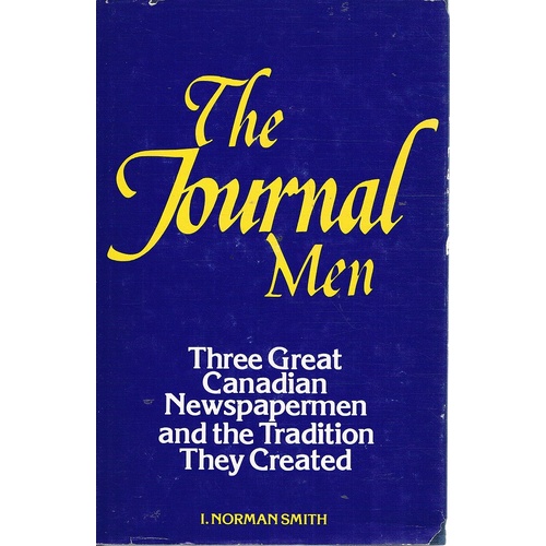 The Journal Men. P. D. Ross, E. Norman Smith And O'Leary, Grattan Of The Ottawa Journal . Three Great Canadian Newspapermen And The Tradition They Cre