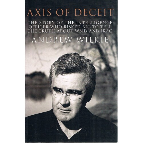 Axis Of Deceit. The Story Of The Intelligence Officer Who Risked All To Tell The Truth About WMD And Iraq