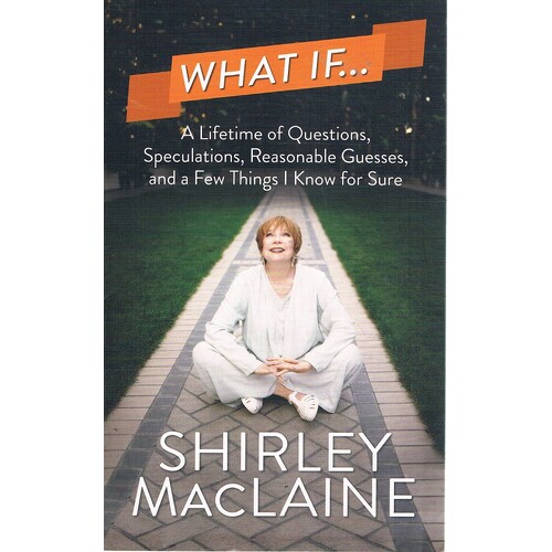 What If. A Lifetime Of Questions, Speculations, Reasonable Guesses, And A Few Things I Know For Sure