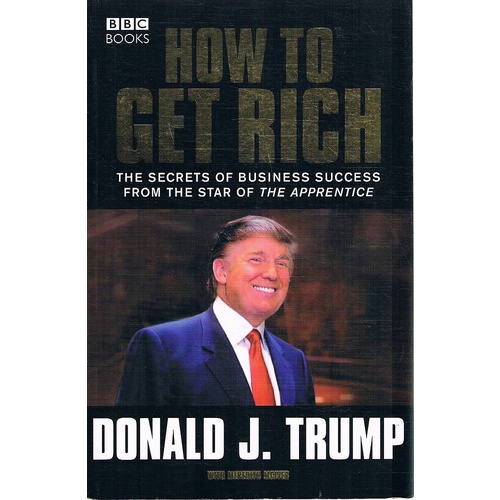 How To Get Rich. The Secrets Of Business Success From The Star Of The Apprentice