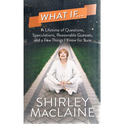 What If. A Lifetime Of Questions, Speculations, Reasonable Guesses, And A Few Things I Know For Sure