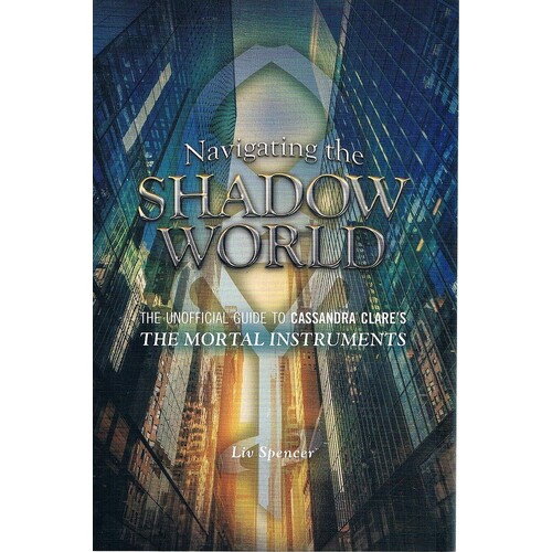 Navigating The Shadow World. The Unofficial Guide To Cassandra Clare's The Mortal Instruments