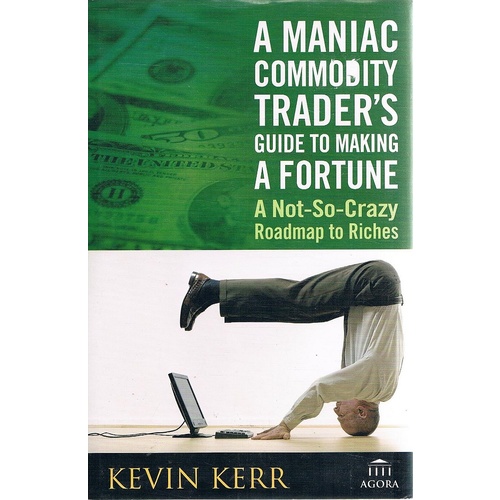 A Maniac Commodity Trader's Guide To Making A  Fortune. A Not-so-crazy Roadmap To Riches