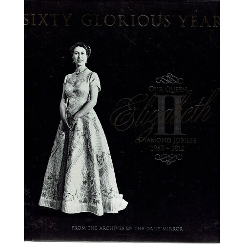 Sixty Glorious Years. Our Queen Elizabeth II Diamond Jubilee 1952-2012