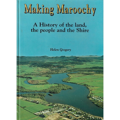 Making Maroochy. A History Of The Land, The People And The Shire.