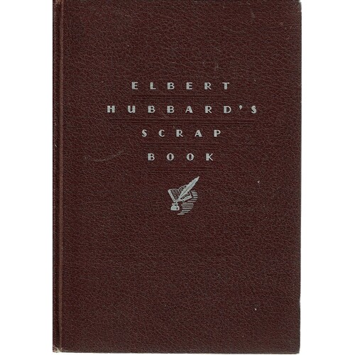Elbert Hubbard's Scrap Book Containing The Inspiring Selections Gathered During A Life Time Of Discriminating Reading For His Own Use