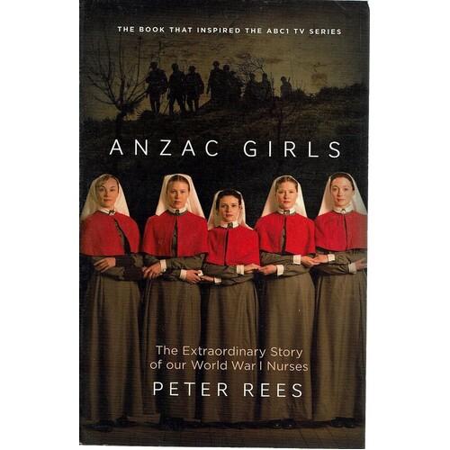 Anzac Girls. The Extraordinary Story Of Our World War 1 Nurses