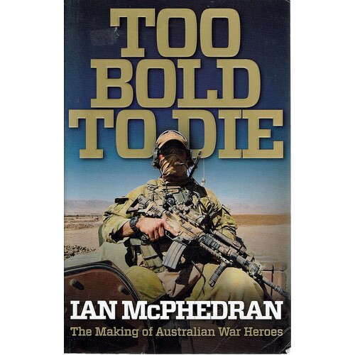 Too Bold To Die. The Making Of Australian War Heroes