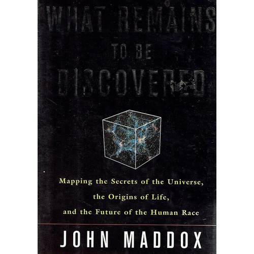 What Remains To Be Discovered. Mapping The Secrets Of The Universe, The Origins Of Life, And The Future Of The Human Race