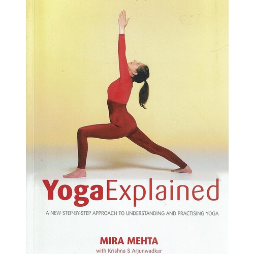 Yoga Explained. A New Step By Step Approach To Understanding And Practising Yoga 