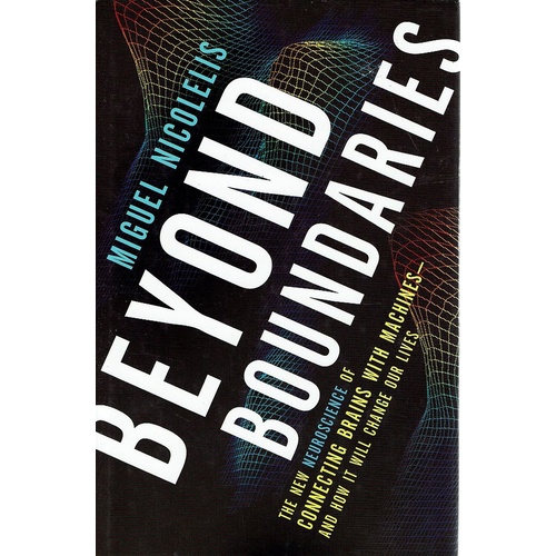 Beyond Boundaries. The New Neuroscience Of Connecting Brains With Machines-and How It Will Change Our Lives