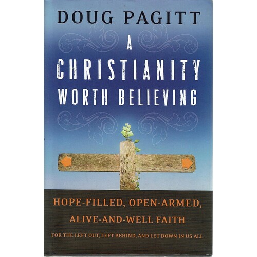 A Christianity Worth Believing. Hope Filled, Open-armed, Alive-and-well Faith For The Left Out, Left Behind,and Let Down In Us All