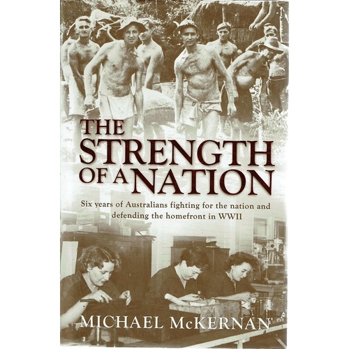 The Strength Of A Nation. Six Years Of Australians Fighting For The Nation And Defending The Homefront In WWII