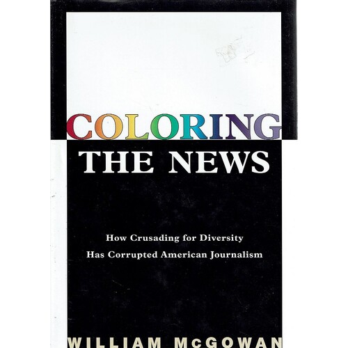 Coloring the News. How Crusading for Diversity Has Corrupted American Journalism