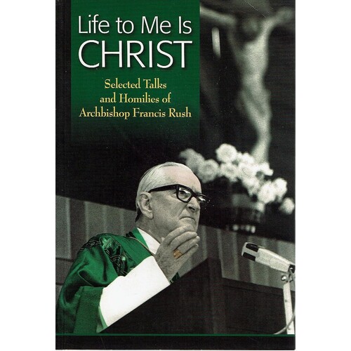Life To Me Is Christ. Selected Talks And Homilies Of Archbishop Francis Rush