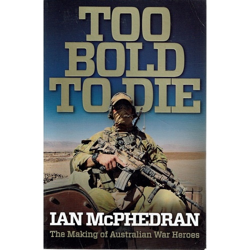 Too Bold To Die. The Making Of Australian War Heroes