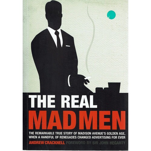 The Real Mad Men. The Remarkable True Story Of Madison Avenue's Golden Age