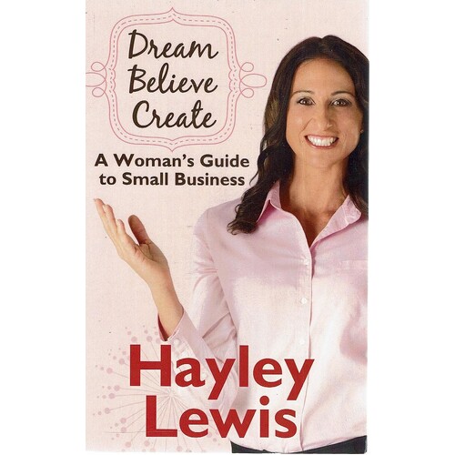 Dream Believe Create. A Woman's Guide To Small Business