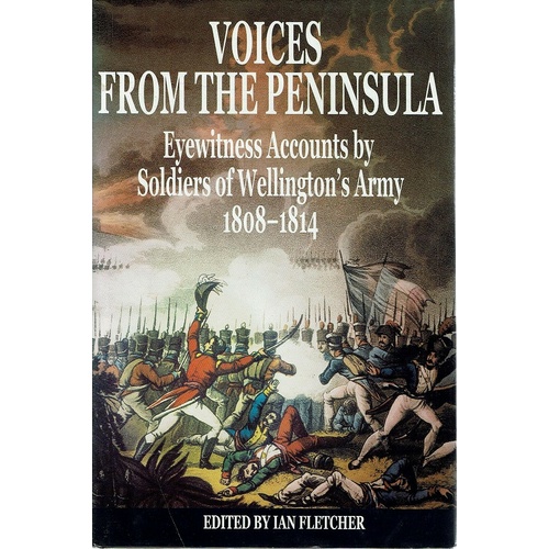 Voices From The Peninsula. Eyewitness Accounts By Soldiers Of Wellington's Army 1808-1814