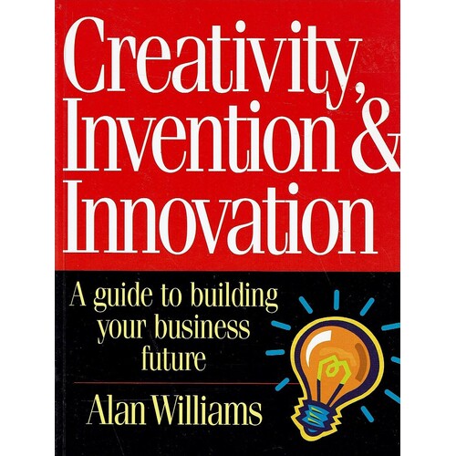 Creativity, Invention And Innovation. A Guide To Building Your Business Future