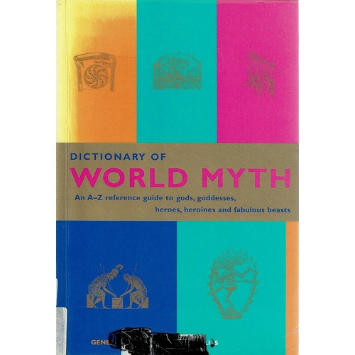 Dictionary Of World Myth. An A-Z Reference Guide To Gods, Goddesses, Heroes, Heroines And Fabulous Beasts