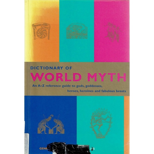 Dictionary Of World Myth. An A-Z Reference Guide To Gods, Goddesses, Heroes, Heroines And Fabulous Beasts
